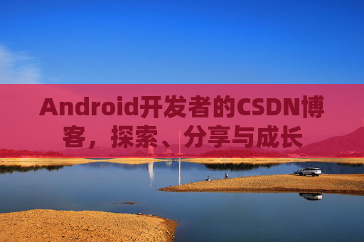 Android开发者的CSDN博客，探索、分享与成长